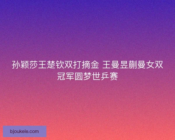 孙颖莎王楚钦双打摘金 王曼昱蒯曼女双冠军圆梦世乒赛