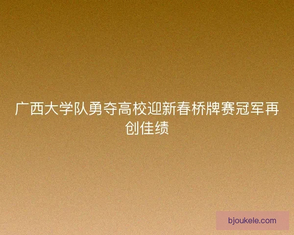 广西大学队勇夺高校迎新春桥牌赛冠军再创佳绩