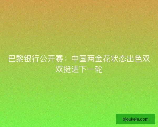 巴黎银行公开赛：中国两金花状态出色双双挺进下一轮
