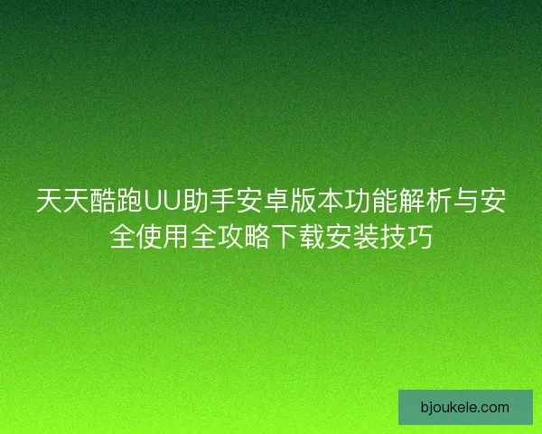 天天酷跑UU助手安卓版本功能解析与安全使用全攻略下载安装技巧