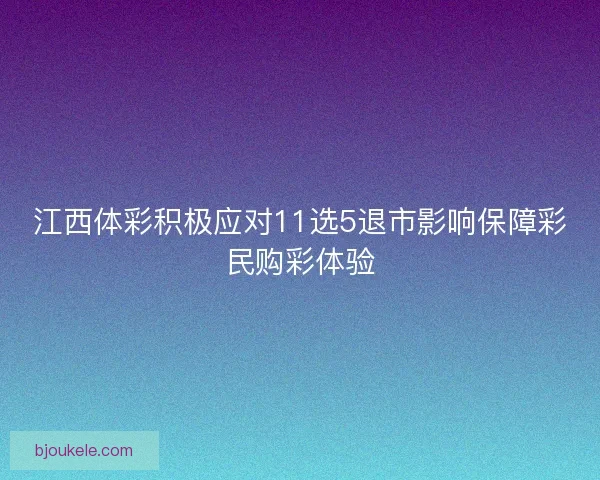 江西体彩积极应对11选5退市影响保障彩民购彩体验