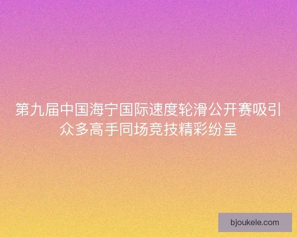 第九届中国海宁国际速度轮滑公开赛吸引众多高手同场竞技精彩纷呈